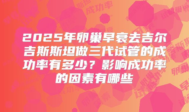 2025年卵巢早衰去吉尔吉斯斯坦做三代试管的成功率有多少？影响成功率的因素有哪些