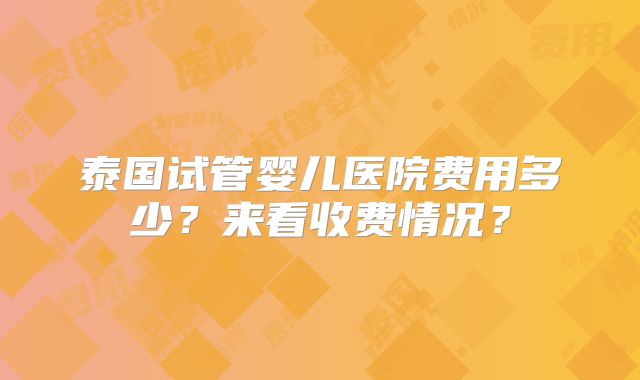 泰国试管婴儿医院费用多少?来看收费情况?
