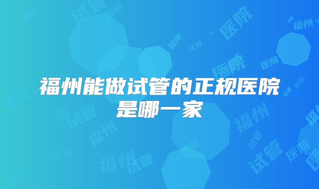 福州能做试管的正规医院是哪一家