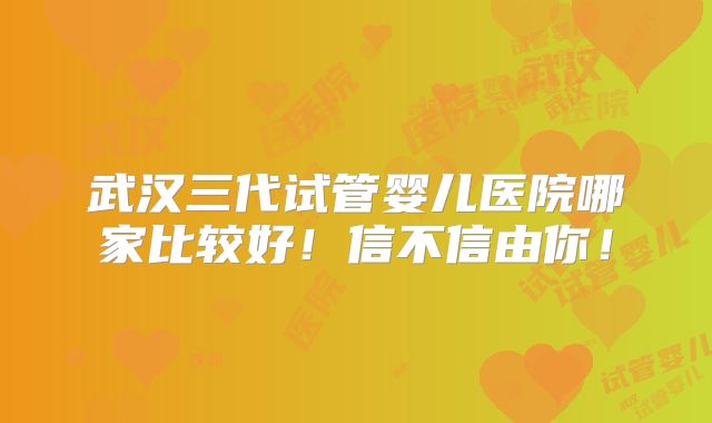 武汉三代试管婴儿医院哪家比较好!信不信由你!