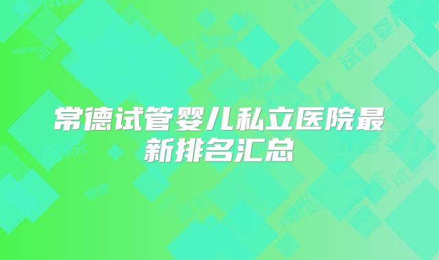 常德试管婴儿私立医院最新排名汇总