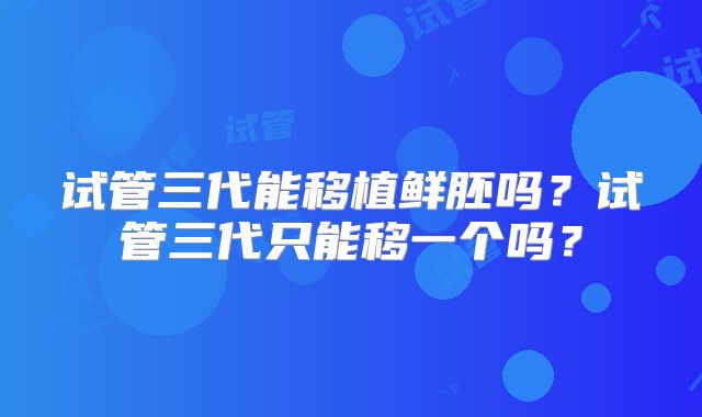 试管三代能移植鲜胚吗？试管三代只能移一个吗？