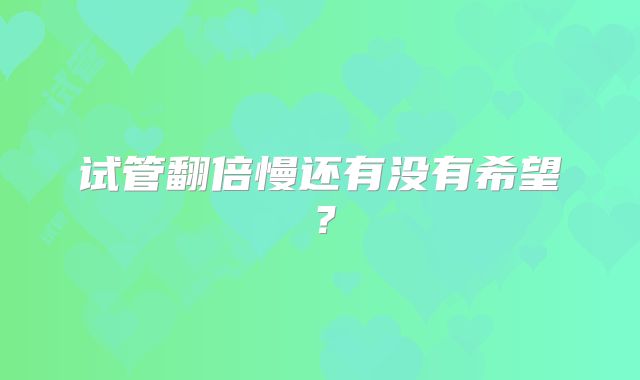 试管翻倍慢还有没有希望？