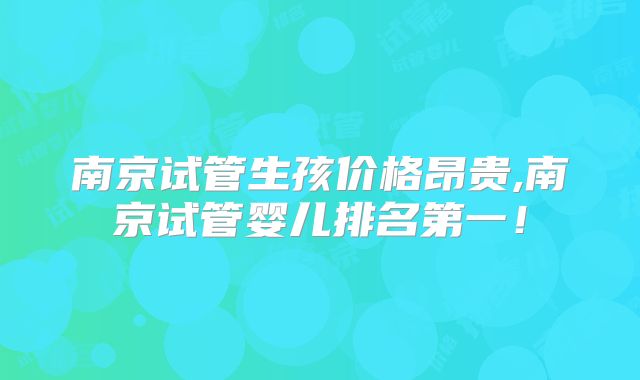 南京试管生孩价格昂贵,南京试管婴儿排名第一!