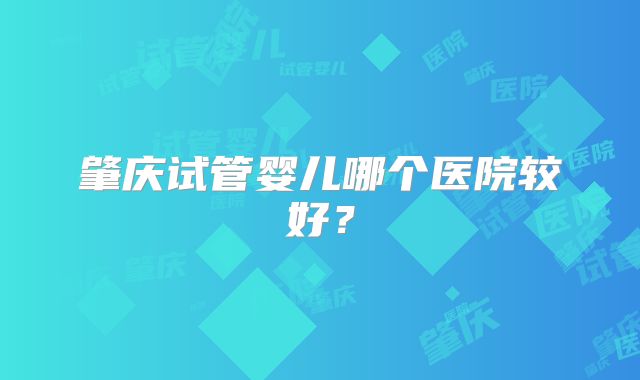 肇庆试管婴儿哪个医院较好？