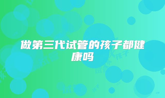 做第三代试管的孩子都健康吗
