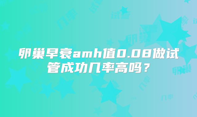 卵巢早衰amh值0.08做试管成功几率高吗?
