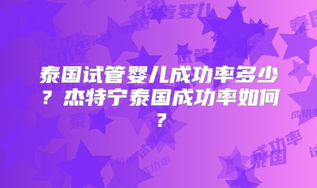 泰国试管婴儿成功率多少？杰特宁泰国成功率如何？
