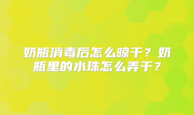 奶瓶消毒后怎么晾干？奶瓶里的水珠怎么弄干？
