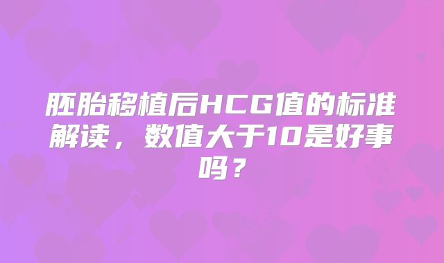 胚胎移植后HCG值的标准解读,数值大于10是好事吗?