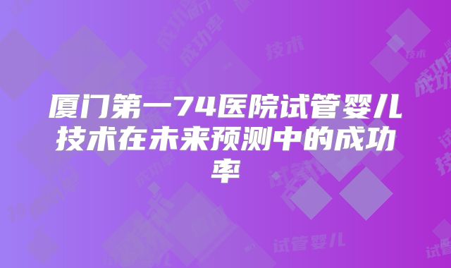 厦门第一74医院试管婴儿技术在未来预测中的成功率