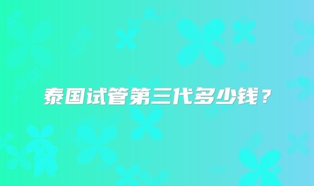 泰国试管第三代多少钱?