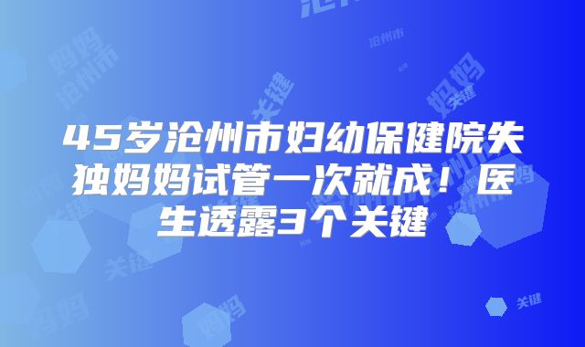 45岁沧州市妇幼保健院失独妈妈试管一次就成!医生透露3个关键