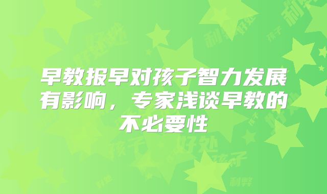 早教报早对孩子智力发展有影响，专家浅谈早教的不必要性