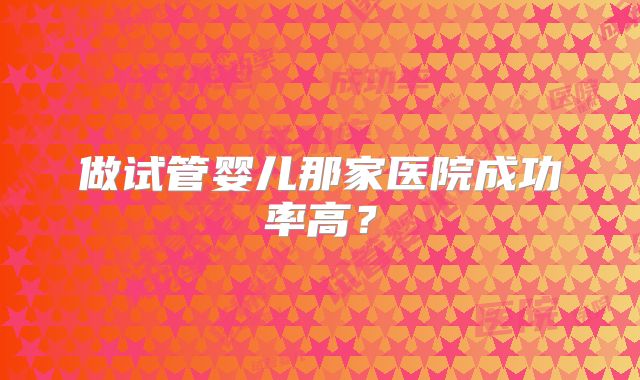 做试管婴儿那家医院成功率高?
