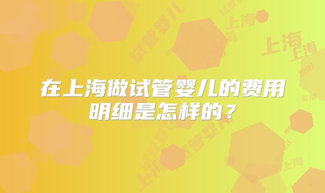 在上海做试管婴儿的费用明细是怎样的？