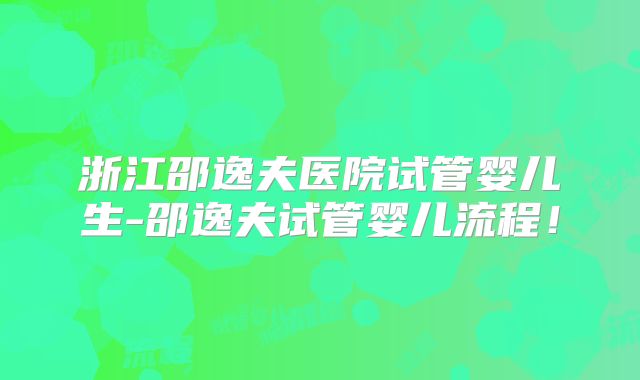 浙江邵逸夫医院试管婴儿生-邵逸夫试管婴儿流程！