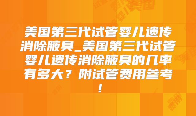 美国第三代试管婴儿遗传消除腋臭_美国第三代试管婴儿遗传消除腋臭的几率有多大?附试管费用参考!