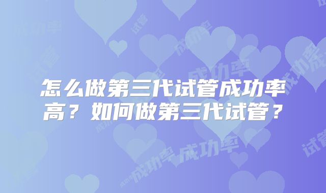 怎么做第三代试管成功率高?如何做第三代试管?