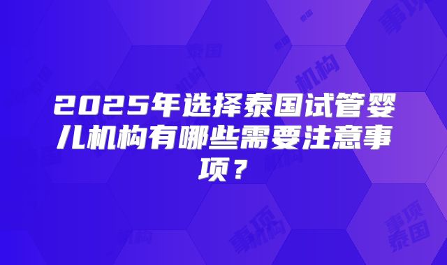 2025年选择泰国试管婴儿机构有哪些需要注意事项?