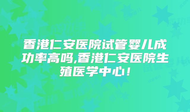 香港仁安医院试管婴儿成功率高吗,香港仁安医院生殖医学中心!