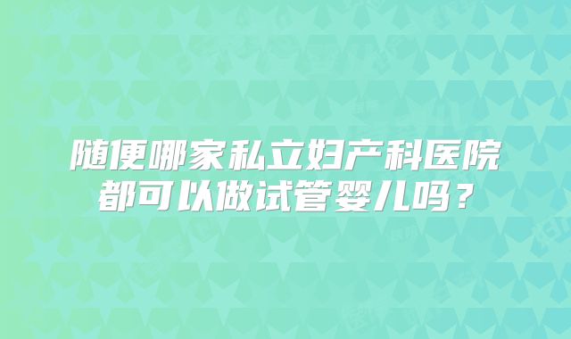 随便哪家私立妇产科医院都可以做试管婴儿吗？