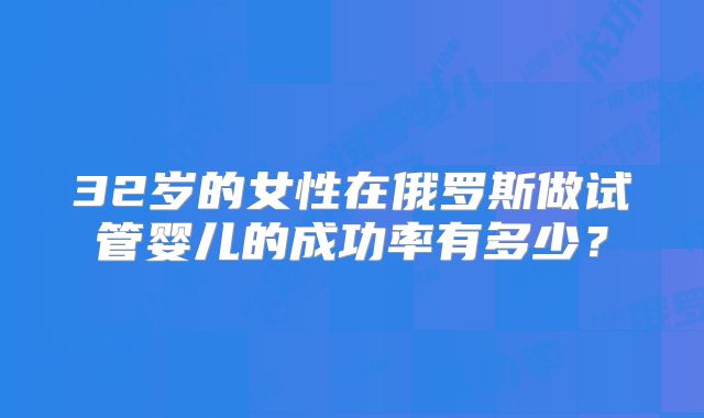 32岁的女性在俄罗斯做试管婴儿的成功率有多少？