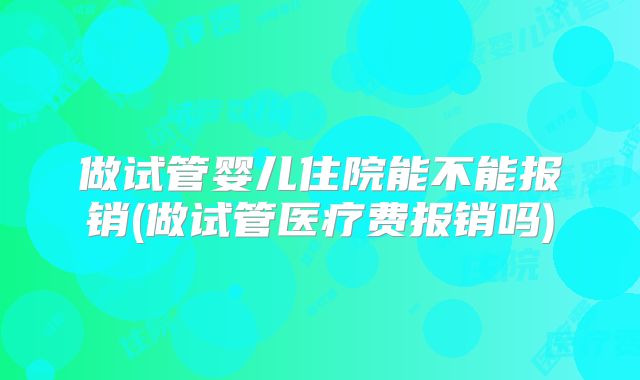 做试管婴儿住院能不能报销(做试管医疗费报销吗)
