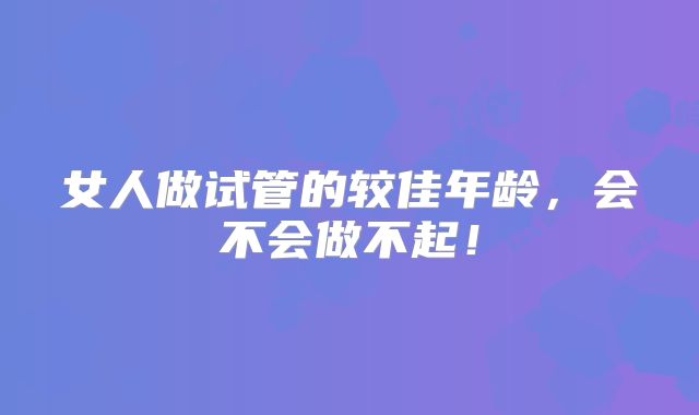 女人做试管的较佳年龄，会不会做不起！