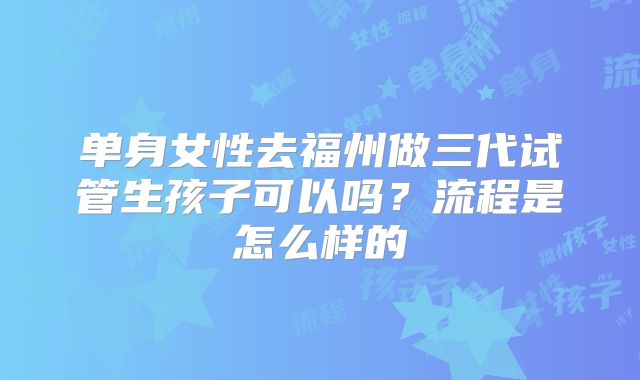 单身女性去福州做三代试管生孩子可以吗？流程是怎么样的
