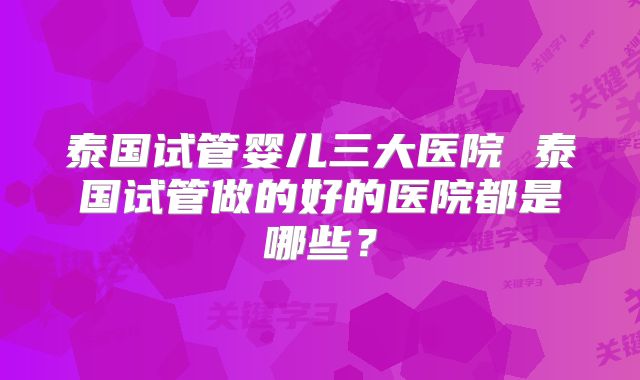 泰国试管婴儿三大医院 泰国试管做的好的医院都是哪些？