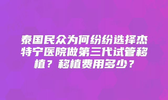 泰国民众为何纷纷选择杰特宁医院做第三代试管移植?移植费用多少?