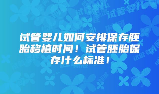 试管婴儿如何安排保存胚胎移植时间!试管胚胎保存什么标准!