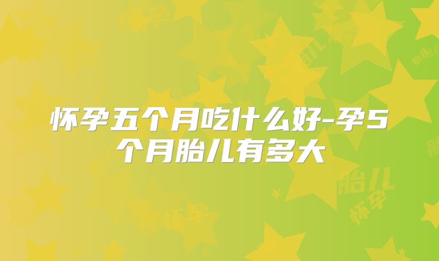 怀孕五个月吃什么好-孕5个月胎儿有多大