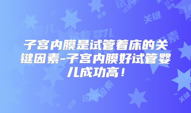 子宫内膜是试管着床的关键因素-子宫内膜好试管婴儿成功高！