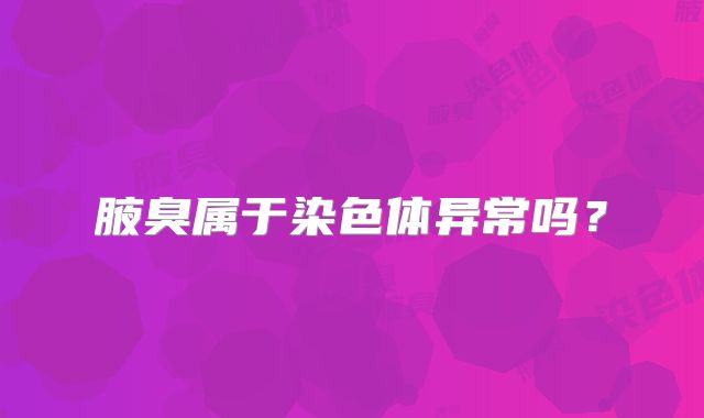 腋臭属于染色体异常吗？