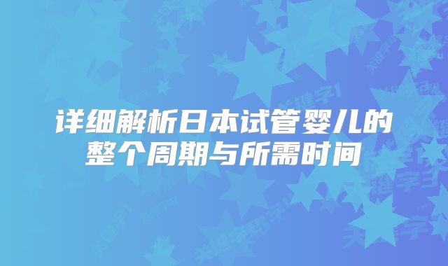 详细解析日本试管婴儿的整个周期与所需时间