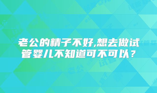 老公的精子不好,想去做试管婴儿不知道可不可以？