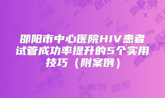 邵阳市中心医院HIV患者试管成功率提升的5个实用技巧（附案例）