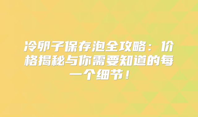 冷卵子保存泡全攻略:价格揭秘与你需要知道的每一个细节!