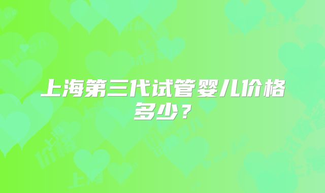 上海第三代试管婴儿价格多少?