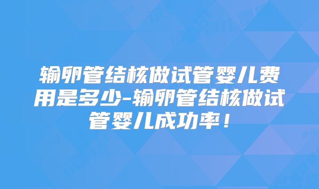 输卵管结核做试管婴儿费用是多少-输卵管结核做试管婴儿成功率！