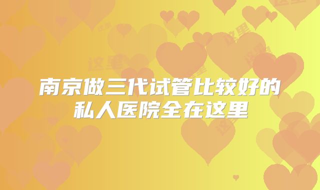 南京做三代试管比较好的私人医院全在这里