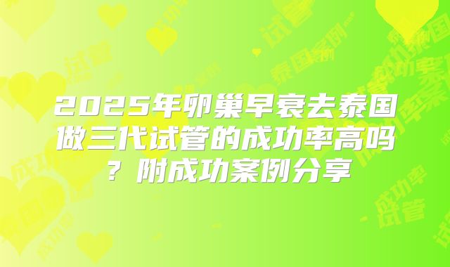 2025年卵巢早衰去泰国做三代试管的成功率高吗？附成功案例分享