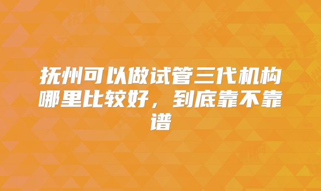 抚州可以做试管三代机构哪里比较好，到底靠不靠谱