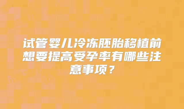 试管婴儿冷冻胚胎移植前想要提高受孕率有哪些注意事项？