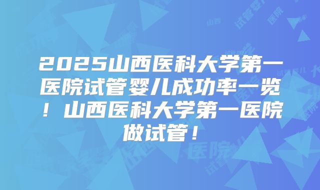2025山西医科大学第一医院试管婴儿成功率一览！山西医科大学第一医院做试管！