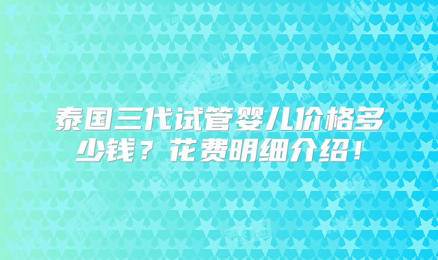 泰国三代试管婴儿价格多少钱?花费明细介绍!