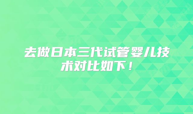 去做日本三代试管婴儿技术对比如下!