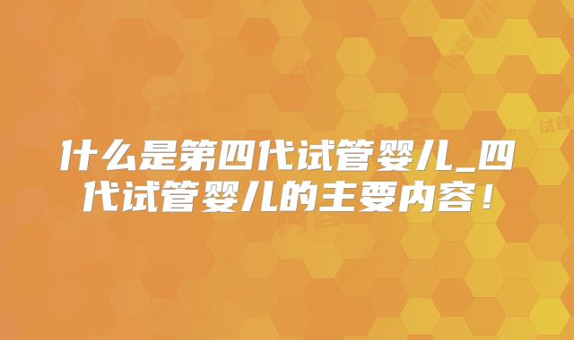 什么是第四代试管婴儿_四代试管婴儿的主要内容!